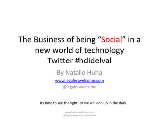 The Business of being “Social” in a
new world of technology
Twitter #hdidelval
By Natalie Huha
www.legalerswelcome.com
@legalerswelcome
Its time to see the light…or we will end up in the dark.
www.legalerswelcome.com
@legalerswelcome #hdidelval
 