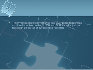 The investigation of convergence and divergence tendencies
and the disparities on the NUTS2 and NUT3 level is just the
topic high on the list of our scientific research.
 