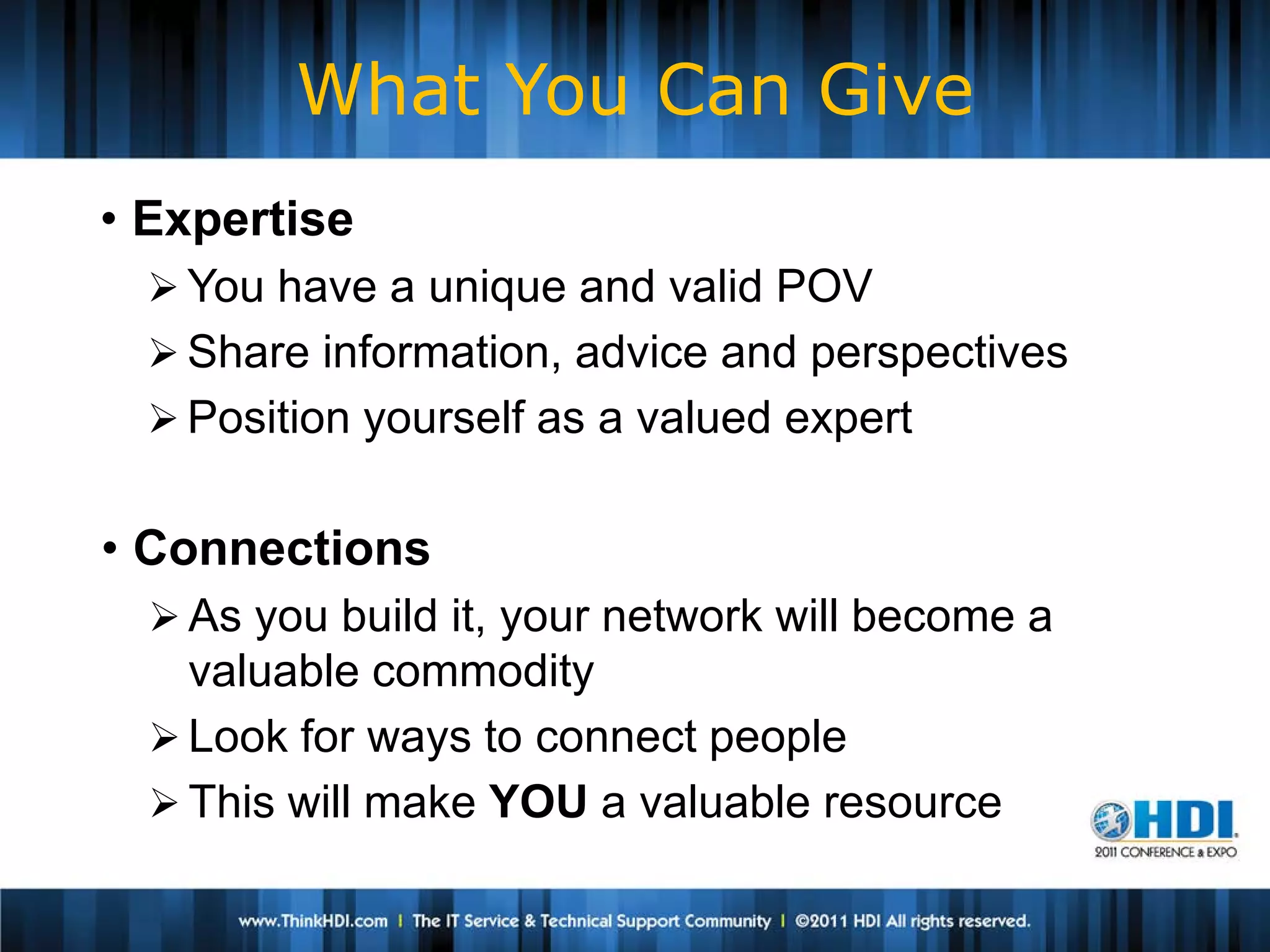 What You Can Give
• Expertise
   You have a unique and valid POV
   Share information, advice and perspectives
   Position yourself as a valued expert


• Connections
   As you build it, your network will become a
    valuable commodity
   Look for ways to connect people
   This will make YOU a valuable resource
 
