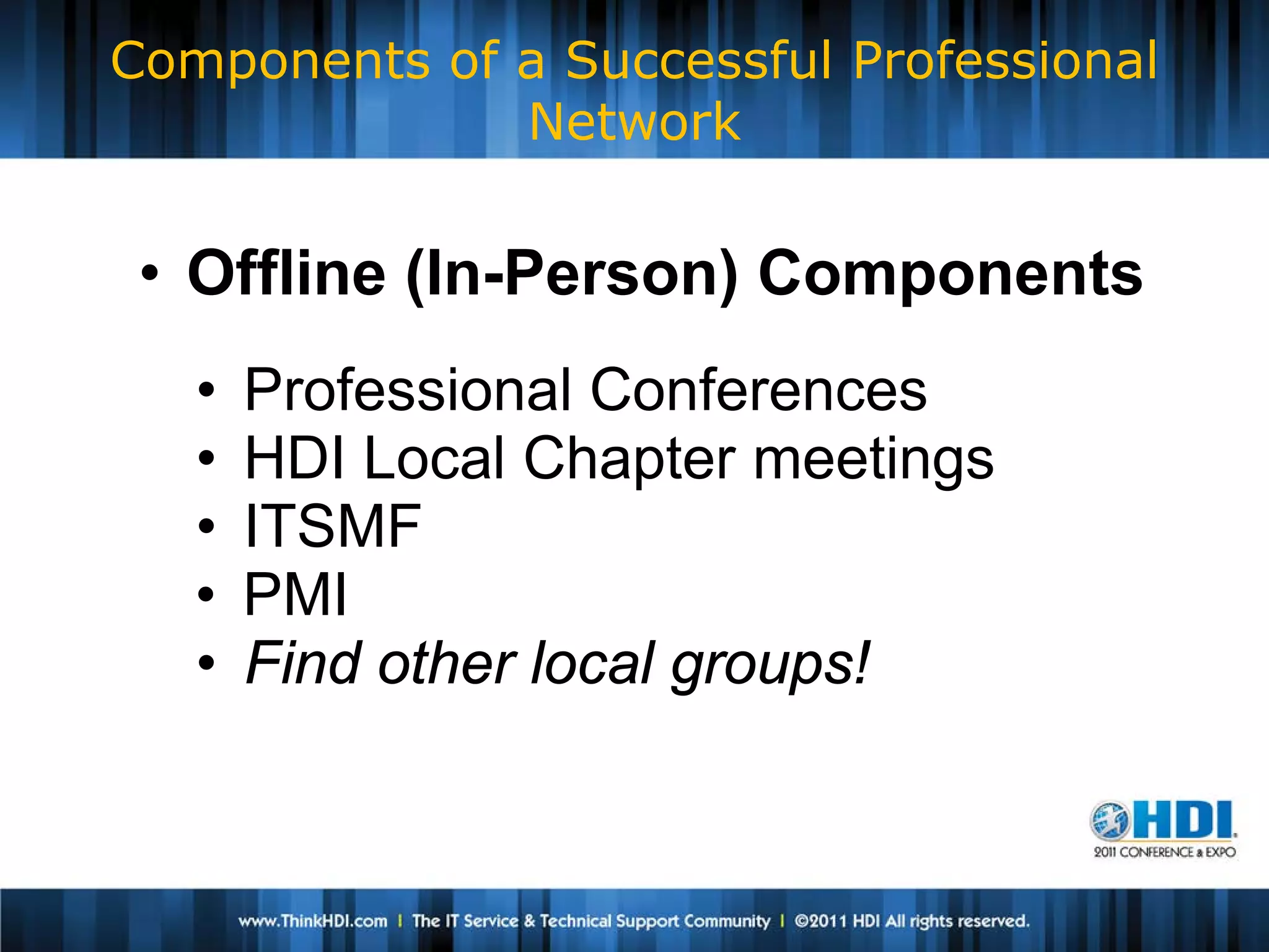 Components of a Successful Professional
              Network


 • Offline (In-Person) Components
   •   Professional Conferences
   •   HDI Local Chapter meetings
   •   ITSMF
   •   PMI
   •   Find other local groups!
 