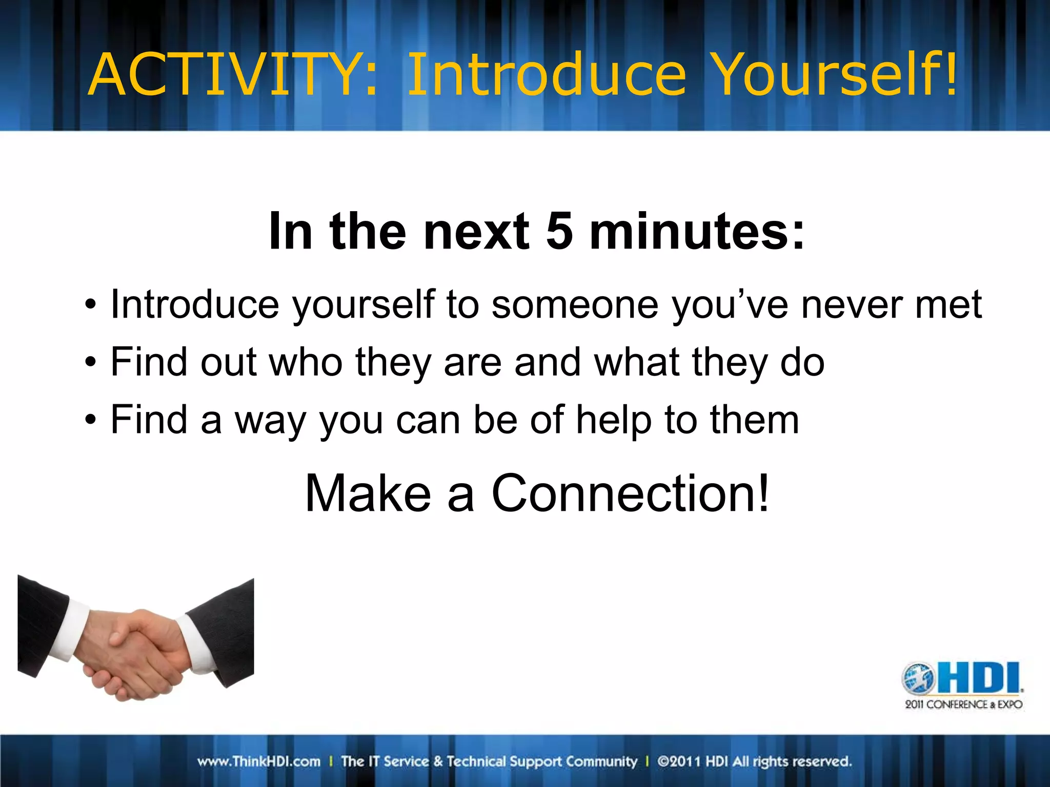 ACTIVITY: Introduce Yourself!

         In the next 5 minutes:
• Introduce yourself to someone you’ve never met
• Find out who they are and what they do
• Find a way you can be of help to them
           Make a Connection!
 