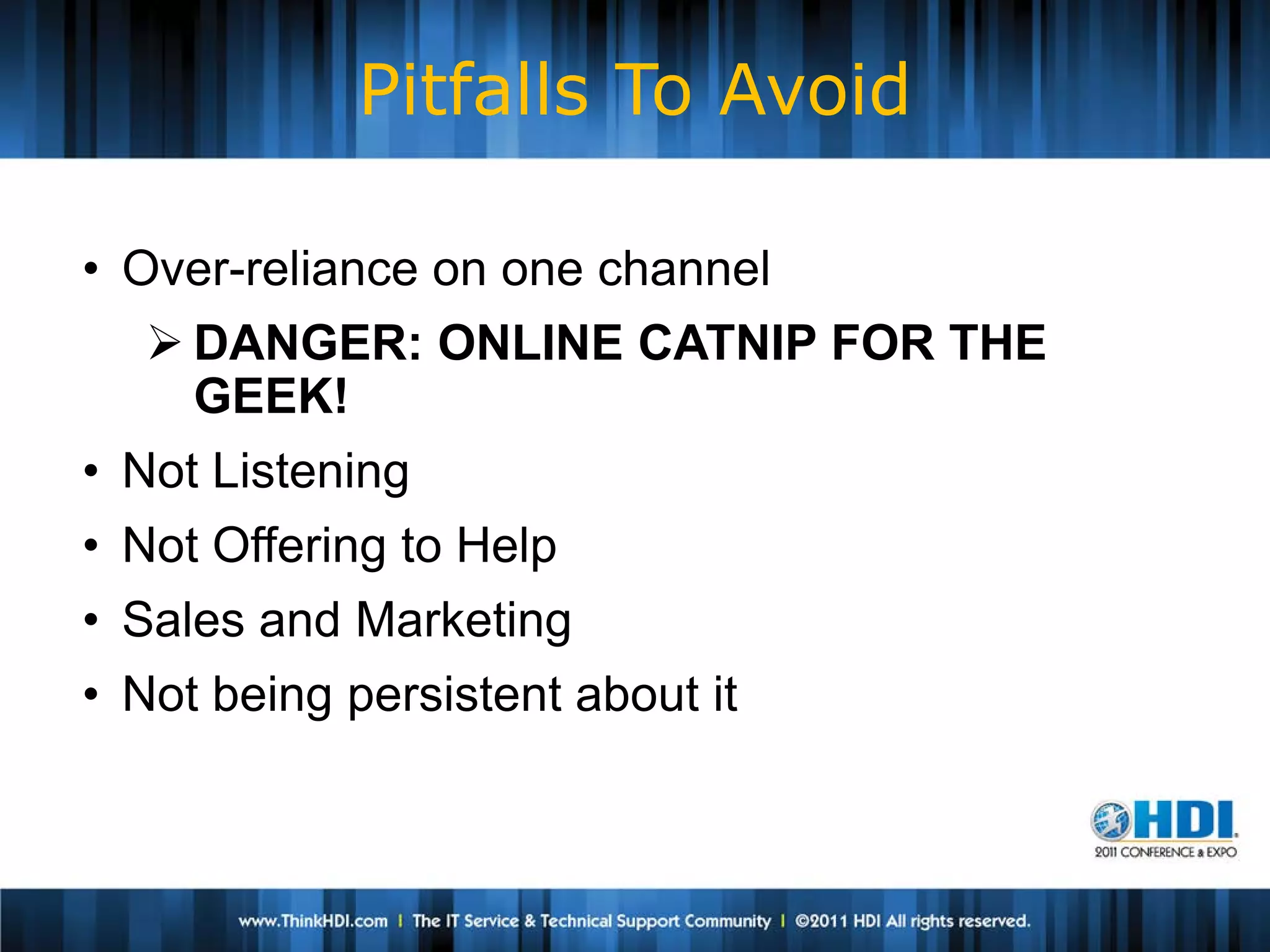 Pitfalls To Avoid

• Over-reliance on one channel
    DANGER: ONLINE CATNIP FOR THE
     GEEK!
• Not Listening
• Not Offering to Help
• Sales and Marketing
• Not being persistent about it
 