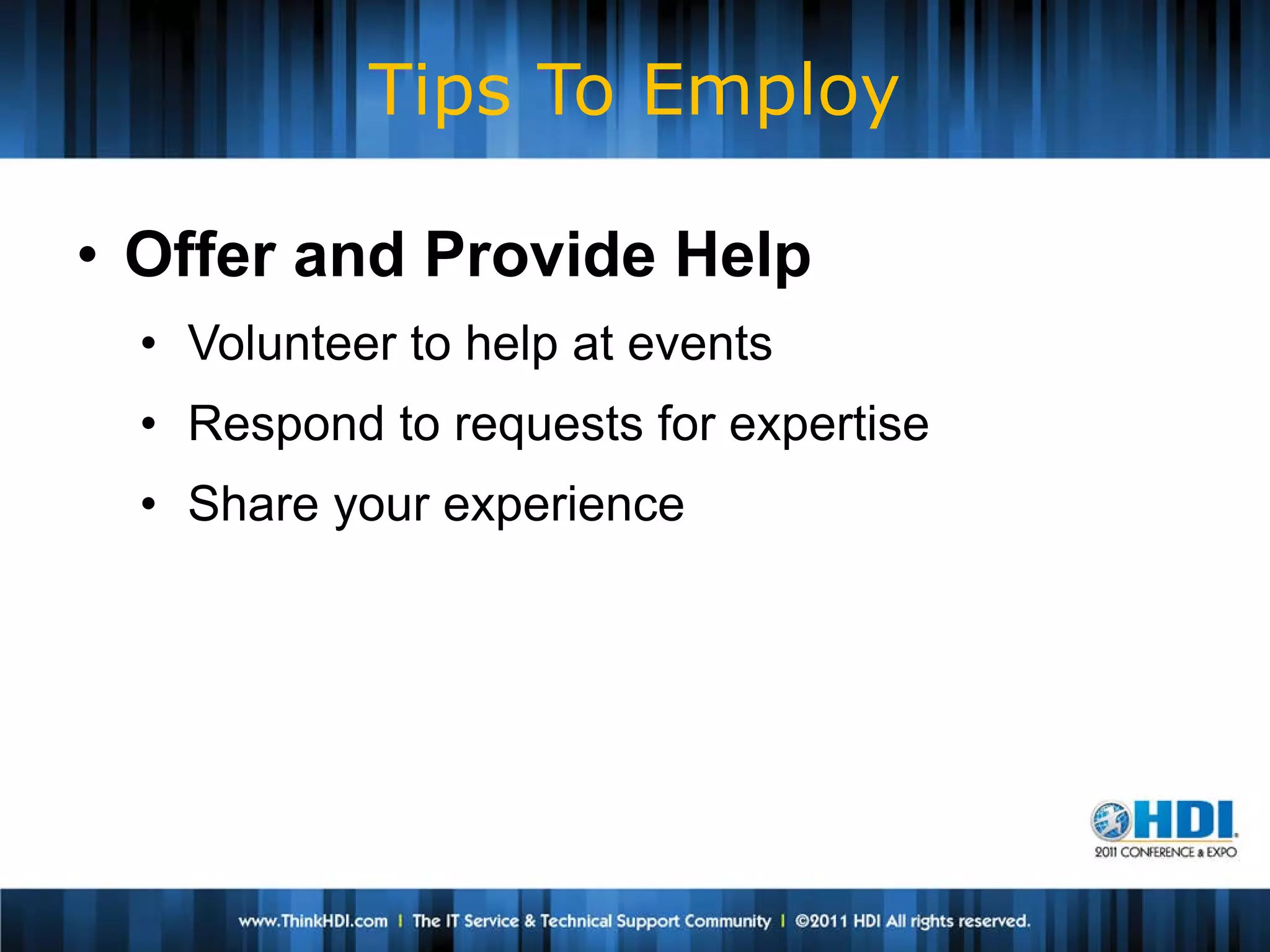Tips To Employ

• Offer and Provide Help
  • Volunteer to help at events
  • Respond to requests for expertise
  • Share your experience
 