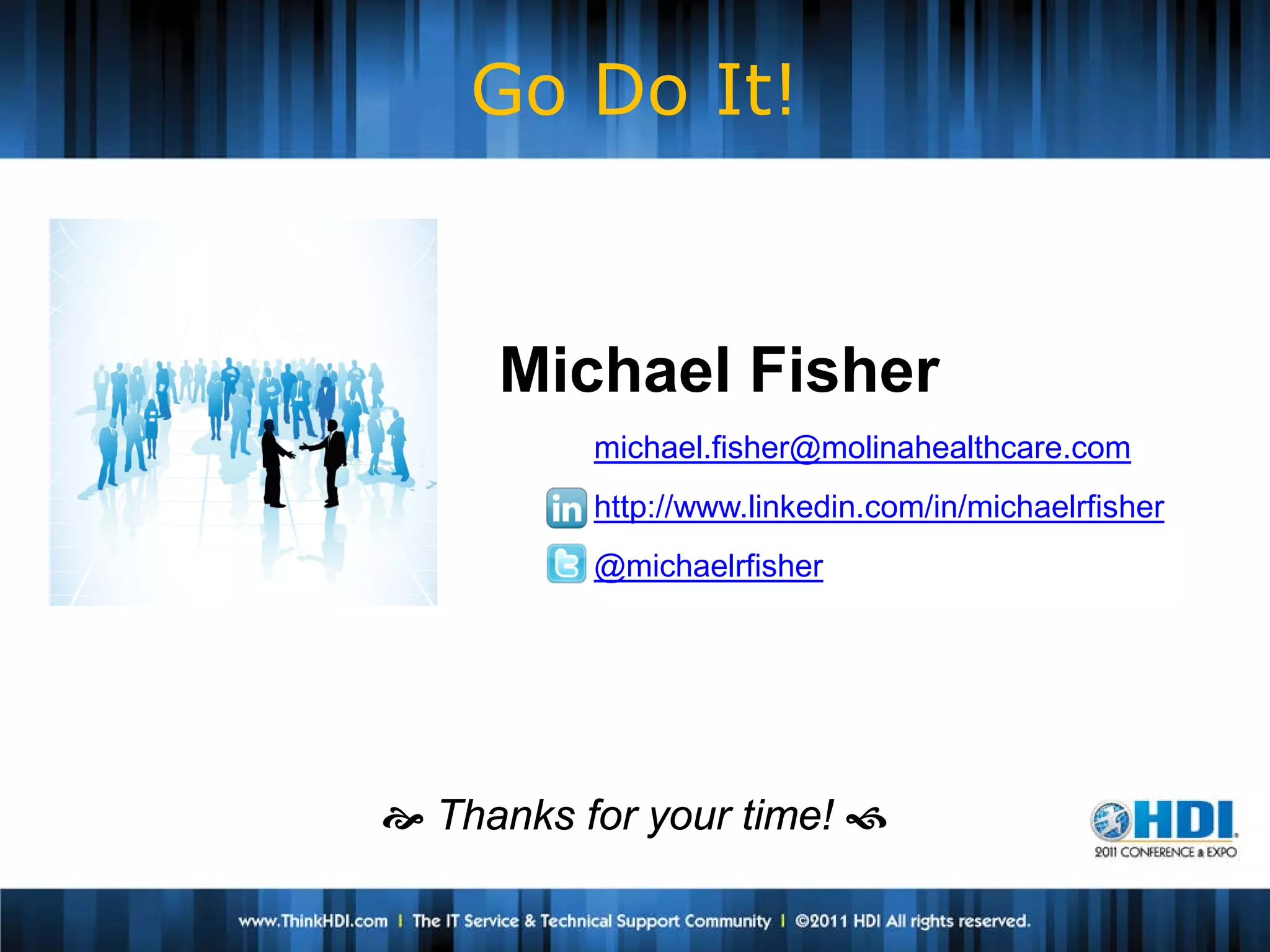 Go Do It!


     Michael Fisher
          michael.fisher@molinahealthcare.com
          http://www.linkedin.com/in/michaelrfisher
          @michaelrfisher




 Thanks for your time! 
 