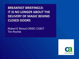 BREAKFAST BRIEFING13:
IT IS NO LONGER ABOUT THE
DELIVERY OF MAGIC BEHIND
CLOSED DOORS

Robert E Stroud CRISC CGEIT
Tim Rochte
 