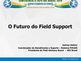 O Futuro do Field Support
Josivan Sabino
Coordenador de Atendimento e Suporte – Sistema FIRJAN
Presidente do Field Advisory Board - HDI Brasil
 