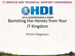 Banishing the Heroes from Your
IT Kingdom
Kirstie Magowan
 