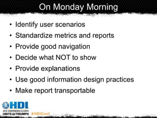 On Monday Morning
• Identify user scenarios
• Standardize metrics and reports
• Provide good navigation
• Decide what NOT to show
• Provide explanations
• Use good information design practices
• Make report transportable
 