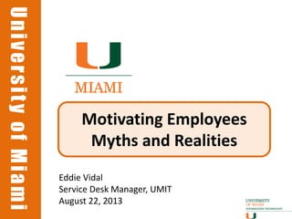 UniversityofMiamiUniversityofMiami
Motivating Employees
Myths and Realities
Eddie Vidal
Service Desk Manager, UMIT
August 22, 2013
 