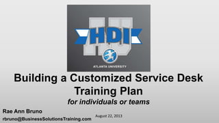 August 22, 2013
Building a Customized Service Desk
Training Plan
for individuals or teams
Rae Ann Bruno
rbruno@BusinessSolutionsTraining.com
 