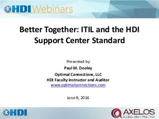 Better Together: ITIL and the HDI
Support Center Standard
Presented by
Paul M. Dooley
Optimal Connections, LLC
HDI Faculty Instructor and Auditor
www.optimalconnections.com
June 8, 2016
 
