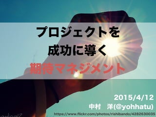 プロジェクトを
成功に導く
期待マネジメント
2015/4/12
中村 洋(@yohhatu)
https://www.ﬂickr.com/photos/rishibando/4282630035
 