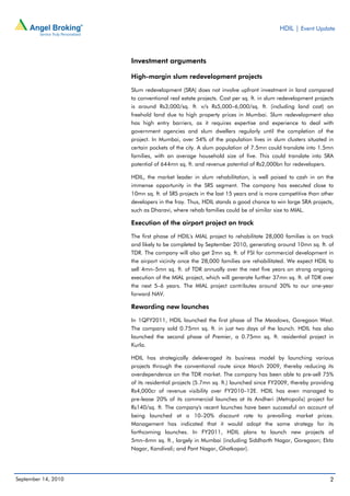 HDIL | Event Update




                     Investment arguments

                     High-margin slum redevelopment projects

                     Slum redevelopment (SRA) does not involve upfront investment in land compared
                     to conventional real estate projects. Cost per sq. ft. in slum redevelopment projects
                     is around Rs3,000/sq. ft. v/s Rs5,000–6,000/sq. ft. (including land cost) on
                     freehold land due to high property prices in Mumbai. Slum redevelopment also
                     has high entry barriers, as it requires expertise and experience to deal with
                     government agencies and slum dwellers regularly until the completion of the
                     project. In Mumbai, over 54% of the population lives in slum clusters situated in
                     certain pockets of the city. A slum population of 7.5mn could translate into 1.5mn
                     families, with an average household size of five. This could translate into SRA
                     potential of 644mn sq. ft. and revenue potential of Rs2,000bn for redevelopers.

                     HDIL, the market leader in slum rehabilitation, is well poised to cash in on the
                     immense opportunity in the SRS segment. The company has executed close to
                     10mn sq. ft. of SRS projects in the last 15 years and is more competitive than other
                     developers in the fray. Thus, HDIL stands a good chance to win large SRA projects,
                     such as Dharavi, where rehab families could be of similar size to MIAL.

                     Execution of the airport project on track

                     The first phase of HDIL's MIAL project to rehabilitate 28,000 families is on track
                     and likely to be completed by September 2010, generating around 10mn sq. ft. of
                     TDR. The company will also get 2mn sq. ft. of FSI for commercial development in
                     the airport vicinity once the 28,000 families are rehabilitated. We expect HDIL to
                     sell 4mn–5mn sq. ft. of TDR annually over the next five years on strong ongoing
                     execution of the MIAL project, which will generate further 37mn sq. ft. of TDR over
                     the next 5–6 years. The MIAL project contributes around 30% to our one-year
                     forward NAV.

                     Rewarding new launches

                     In 1QFY2011, HDIL launched the first phase of The Meadows, Goregaon West.
                     The company sold 0.75mn sq. ft. in just two days of the launch. HDIL has also
                     launched the second phase of Premier, a 0.75mn sq. ft. residential project in
                     Kurla.

                     HDIL has strategically deleveraged its business model by launching various
                     projects through the conventional route since March 2009, thereby reducing its
                     overdependence on the TDR market. The company has been able to pre-sell 75%
                     of its residential projects (5.7mn sq. ft.) launched since FY2009, thereby providing
                     Rs4,000cr of revenue visibility over FY2010–12E. HDIL has even managed to
                     pre-lease 20% of its commercial launches at its Andheri (Metropolis) project for
                     Rs140/sq. ft. The company's recent launches have been successful on account of
                     being launched at a 10–20% discount rate to prevailing market prices.
                     Management has indicated that it would adopt the same strategy for its
                     forthcoming launches. In FY2011, HDIL plans to launch new projects of
                     5mn–6mn sq. ft., largely in Mumbai (including Siddharth Nagar, Goregaon; Ekta
                     Nagar, Kandivali; and Pant Nagar, Ghatkopar).




September 14, 2010                                                                                      2
 