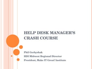HELP DESK MANAGER’S CRASH COURSE Phil Gerbyshak HDI Midwest Regional Director President, Make IT Great! Institute 