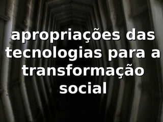 apropriações das
tecnologias para a
  transformação
      social
 