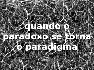 quando o
paradoxo se torna
  o paradigma
 