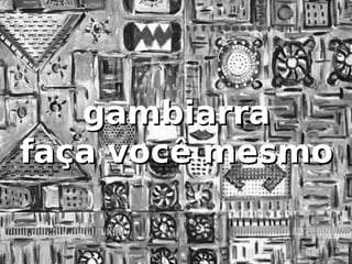 gambiarra
faça você mesmo
 