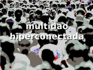 multidão
hiperconectada
 