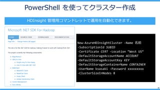 20
PowerShell ʹäƥ饹`
New-AzureHDInsightCluster -Name ǰ
-SubscriptionId SUBID
-Certificate CERT -Location West US
-DefaultStorageAccountName ACCOUNT
CDefaultStorageAccountKey KEY
-DefaultStorageContainerName CONTAINER
-UserName ksasaki -Password xxxxxxxxx
-ClusterSizeInNodes 8
HDInsight åޥɥåȤ\äԄӻǤޤ
 