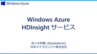 Windows Azure
HDInsight サービス
佐々木邦暢 (@ksasakims)
日本マイクロソフト株式会社
 