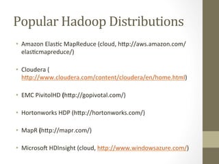 Popular	
 Hadoop	
 Distributions	
 
•  Amazon	
 Elas=c	
 MapReduce	
 (cloud,	
 hbp://aws.amazon.com/
elas=cmapreduce/)	
 
	
 
•  Cloudera	
 (
hbp://www.cloudera.com/content/cloudera/en/home.html)	
 
	
 
•  EMC	
 PivitolHD	
 (hbp://gopivotal.com/)	
 
	
 
•  Hortonworks	
 HDP	
 (hbp://hortonworks.com/)	
 
	
 
•  MapR	
 (hbp://mapr.com/)	
 
	
 
•  Microsod	
 HDInsight	
 (cloud,	
 hbp://www.windowsazure.com/)	
 
 