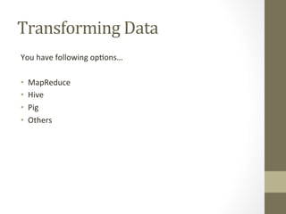 Transforming	
 Data	
 
You	
 have	
 following	
 op=ons…	
 
	
 
•  MapReduce	
 
•  Hive	
 
•  Pig	
 
•  Others	
 
 