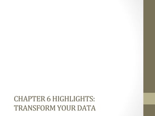 CHAPTER	
  6	
  HIGHLIGHTS:	
  	
  
TRANSFORM	
  YOUR	
  DATA	
  
 