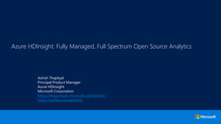 Azure HDInsight: Fully Managed, Full Spectrum Open Source Analytics
Ashish Thapliyal
Principal Product Manager
Azure HDInsight
Microsoft Corporation
https://blogs.msdn.microsoft.com/ashish/
https://twitter.com/ashishth
 