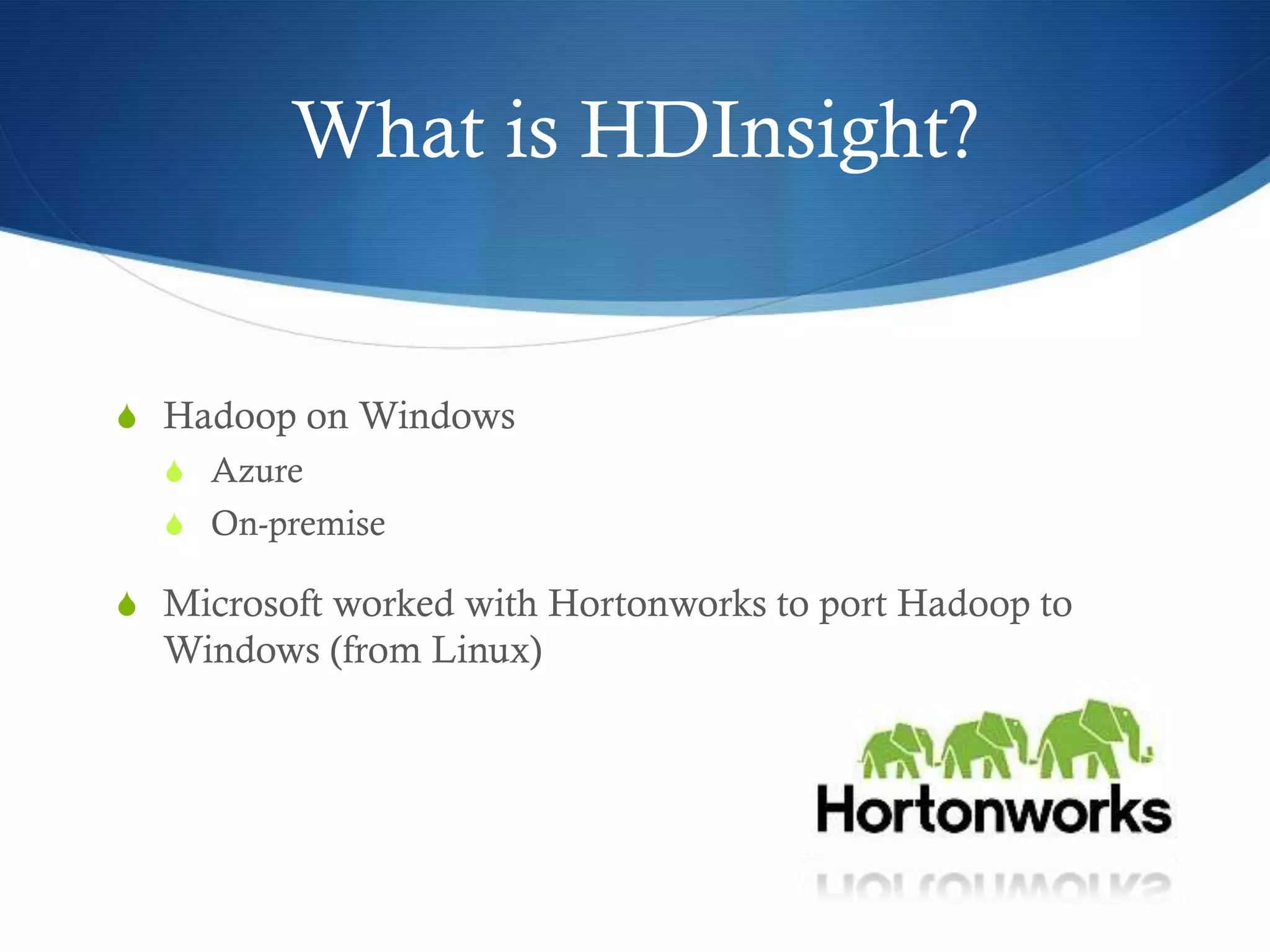 What is HDInsight?
S Hadoop on Windows
S Azure
S On-premise
S Microsoft worked with Hortonworks to port Hadoop to
Windows (from Linux)
 