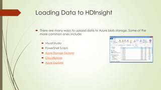 Loading Data to HDInsight
 There are many ways to upload data to Azure blob storage. Some of the
more common ones include:
 Visual Studio
 PowerShell Scripts
 Azure Storage Explorer
 CloudXplorer
 Azure Explorer
 