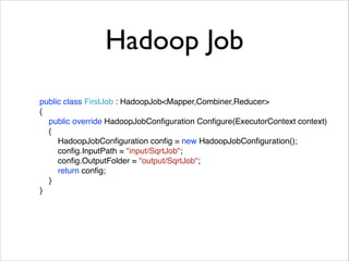 Hadoop Job 
public class FirstJob : HadoopJob<Mapper,Combiner,Reducer>! 
{! 
public override HadoopJobConfiguration Configure(ExecutorContext context)! 
{! 
HadoopJobConfiguration config = new HadoopJobConfiguration();! 
config.InputPath = "input/SqrtJob";! 
config.OutputFolder = "output/SqrtJob";! 
return config;! 
}! 
}! 
 