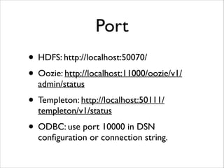 Port 
• HDFS: http://localhost:50070/ 
• Oozie: http://localhost:11000/oozie/v1/ 
admin/status 
• Templeton: http://localhost:50111/ 
templeton/v1/status 
• ODBC: use port 10000 in DSN 
configuration or connection string. 
 