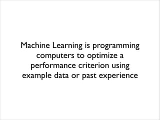 Machine Learning is programming 
computers to optimize a 
performance criterion using 
example data or past experience 
 