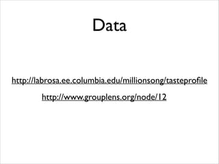 Data 
http://labrosa.ee.columbia.edu/millionsong/tasteprofile 
http://www.grouplens.org/node/12 
 