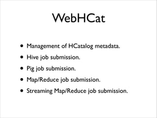 WebHCat 
• Management of HCatalog metadata. 
• Hive job submission. 
• Pig job submission. 
• Map/Reduce job submission. 
• Streaming Map/Reduce job submission. 
 