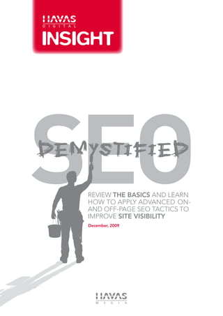 SEO
Demystified

   Review The Basics and Learn
   How to Apply Advanced On-
   and Off-Page SEO Tactics to
   Improve Site Visibility
   December, 2009
 