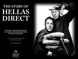 THE STORY OF
HELLAS
DIRECT
OUR FIRST 180 DAYS OPERATING
IN CYPRUS AND OUR FIGHT WITH
THE BAD, BAD BANKS
A.G. LEVENTIS GALLERY
NICOSIA, CYPRUS
NOVEMBER 2018
 