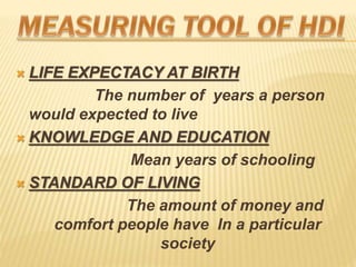 ? LIFE EXPECTACY AT BIRTH
The number of years a person
would expected to live
? KNOWLEDGE AND EDUCATION
Mean years of schooling
? STANDARD OF LIVING
The amount of money and
comfort people have In a particular
society
 
