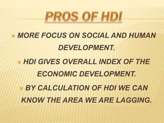 ? MORE FOCUS ON SOCIAL AND HUMAN
DEVELOPMENT.
? HDI GIVES OVERALL INDEX OF THE
ECONOMIC DEVELOPMENT.
? BY CALCULATION OF HDI WE CAN
KNOW THE AREA WE ARE LAGGING.
 