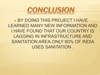 ? BY DOING THIS PROJECT I HAVE
LEARNED MANY NEW INFORMATION AND
I HAVE FOUND THAT OUR COUNTRY IS
LAGGING IN INFRASTRUCTURE AND
SANITATION AREA.ONLY 60% OF INDIA
USES SANITATION .
 