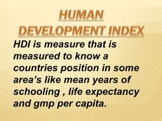 HDI is measure that is
measured to know a
countries position in some
areas like mean years of
schooling , life expectancy
and gmp per capita.
 