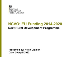NCVO: EU Funding 2014-2020
Next Rural Development Programme
Presented by: Helen Diplock
Date: 29 April 2013
 