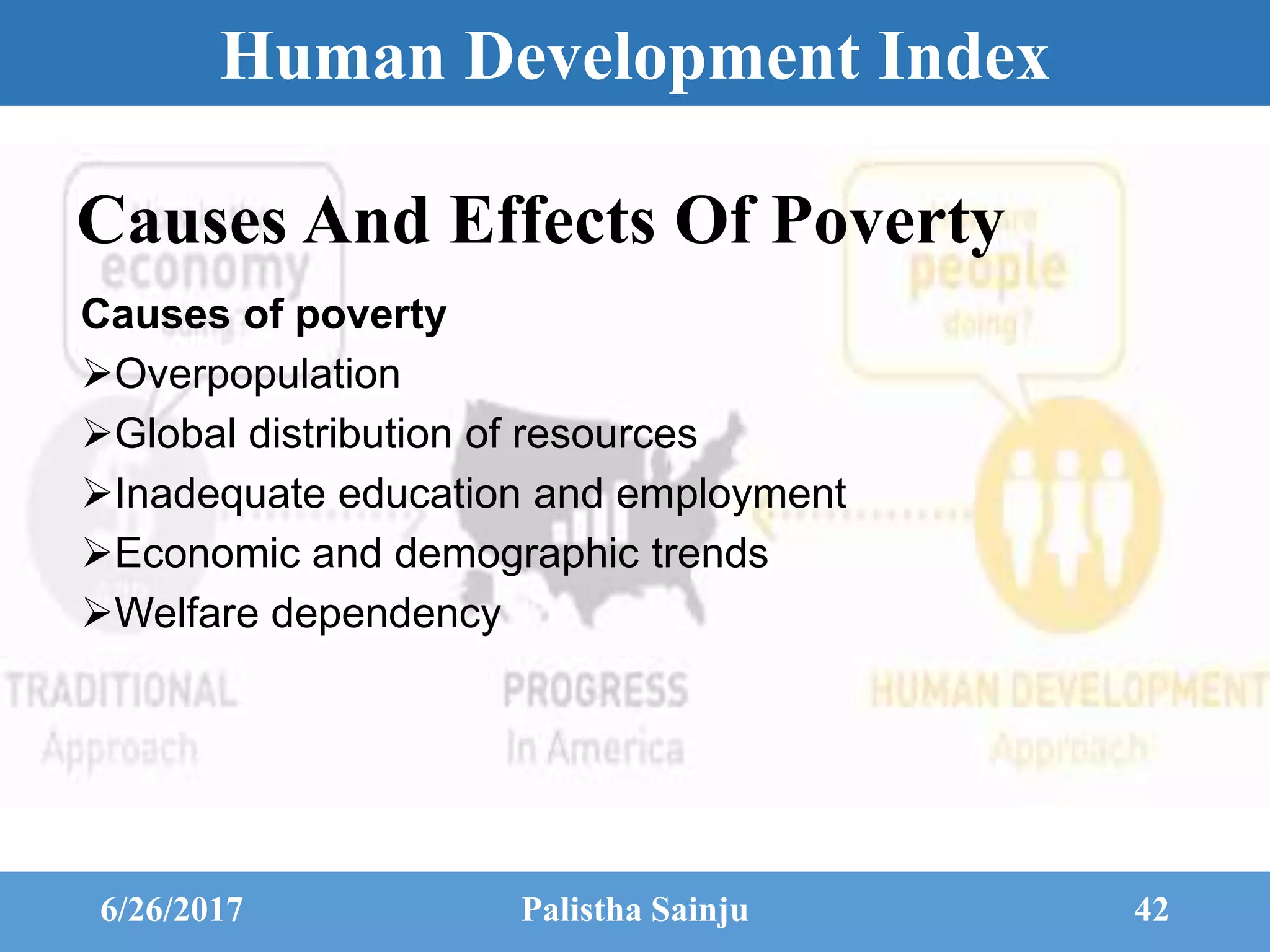 Human Development Index
Causes And Effects Of Poverty
Causes of poverty
Overpopulation
Global distribution of resources
Inadequate education and employment
Economic and demographic trends
Welfare dependency
6/26/2017 Palistha Sainju 42
 