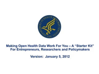 Making Open Health Data Work For You – A “Starter Kit”
  For Entrepreneurs, Researchers and Policymakers

              Version: January 5, 2012
 