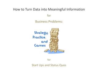 How to Turn Data into Meaningful Information
                      for
             Business Problems:




                      for

           Start Ups and Status Quos
 
