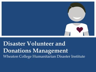 Disaster Volunteer and
Donations Management
Wheaton College Humanitarian Disaster Institute
 