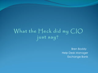 What the Heck did my CIO
         just say?

                       Bren Boddy
                Help Desk Manager
                    Exchange Bank
 