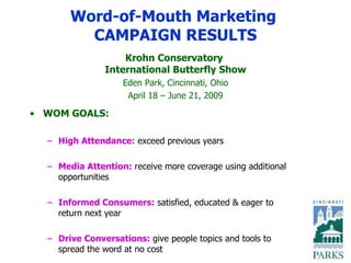 Word-of-Mouth Marketing  CAMPAIGN RESULTS ,[object Object],[object Object],[object Object],[object Object],[object Object],Krohn Conservatory  International Butterfly Show Eden Park, Cincinnati, Ohio April 18 – June 21, 2009 