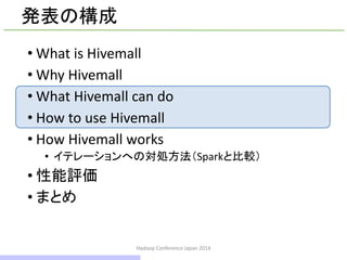 発表の構成
• What is Hivemall
• Why Hivemall
• What Hivemall can do
• How to use Hivemall
• How Hivemall works
• イテレーションへの対処方法（Sparkと比較）
• 性能評価
• まとめ
Hadoop Conference Japan 2014
17 / 42
 