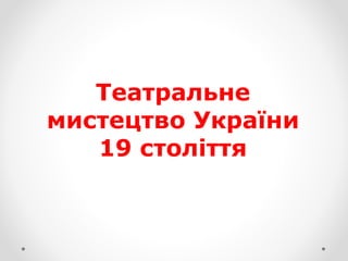 Театральне
мистецтво України
19 століття
 